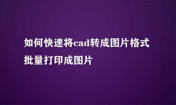 如何快速将cad转成图片格式批量打印成图片