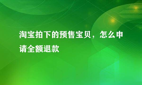 淘宝拍下的预售宝贝，怎么申请全额退款