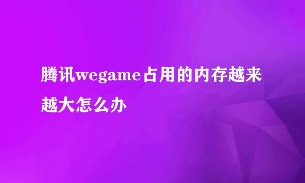 腾讯wegame占用的内存越来越大怎么办