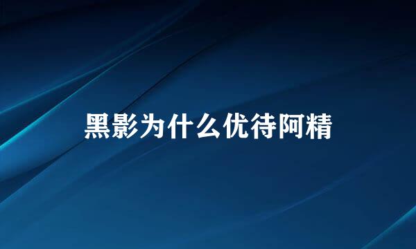 黑影为什么优待阿精