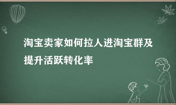 淘宝卖家如何拉人进淘宝群及提升活跃转化率