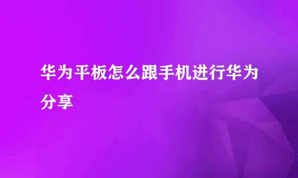 华为平板怎么跟手机进行华为分享