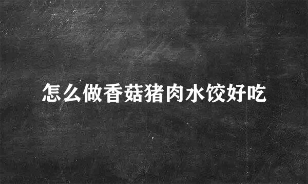 怎么做香菇猪肉水饺好吃