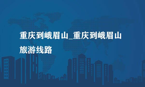 重庆到峨眉山_重庆到峨眉山旅游线路