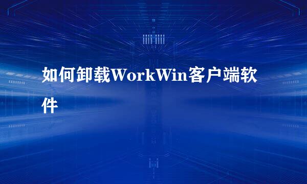 如何卸载WorkWin客户端软件