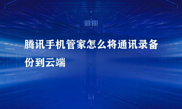 腾讯手机管家怎么将通讯录备份到云端