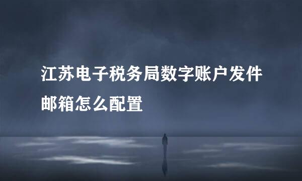 江苏电子税务局数字账户发件邮箱怎么配置