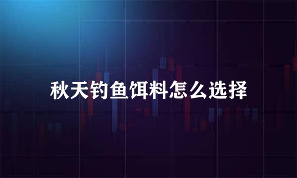 秋天钓鱼饵料怎么选择