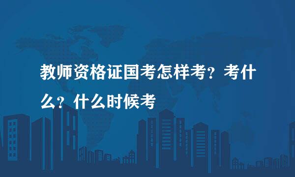 教师资格证国考怎样考？考什么？什么时候考