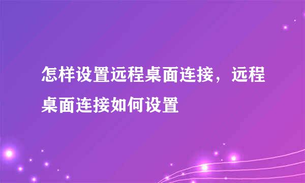 怎样设置远程桌面连接，远程桌面连接如何设置