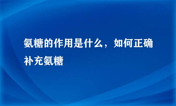 氨糖的作用是什么，如何正确补充氨糖