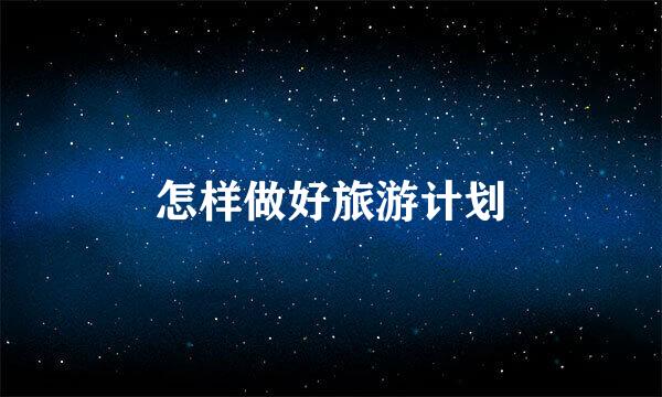 怎样做好旅游计划