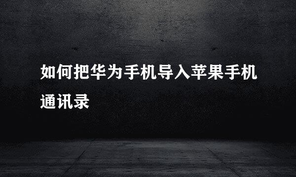 如何把华为手机导入苹果手机通讯录