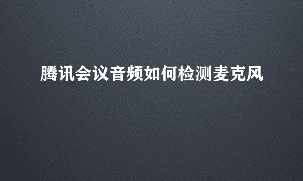 腾讯会议音频如何检测麦克风