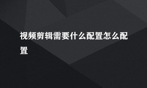 视频剪辑需要什么配置怎么配置
