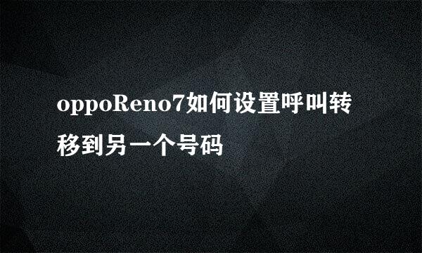 oppoReno7如何设置呼叫转移到另一个号码