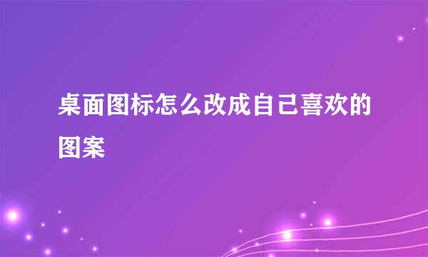 桌面图标怎么改成自己喜欢的图案