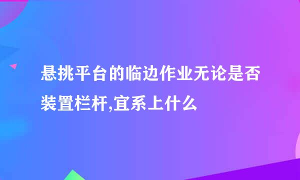悬挑平台的临边作业无论是否装置栏杆,宜系上什么