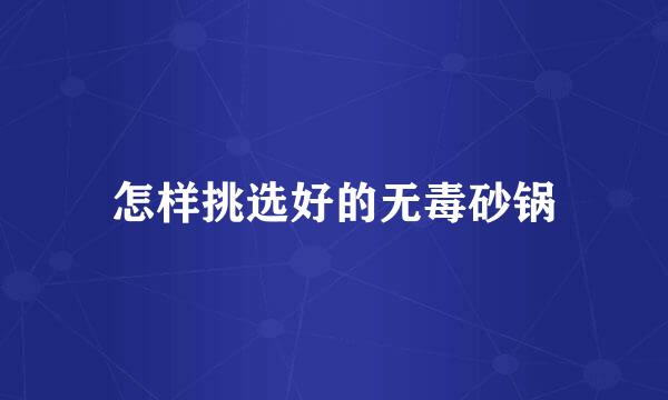 怎样挑选好的无毒砂锅