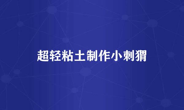 超轻粘土制作小刺猬