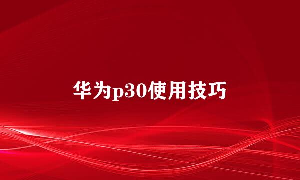 华为p30使用技巧