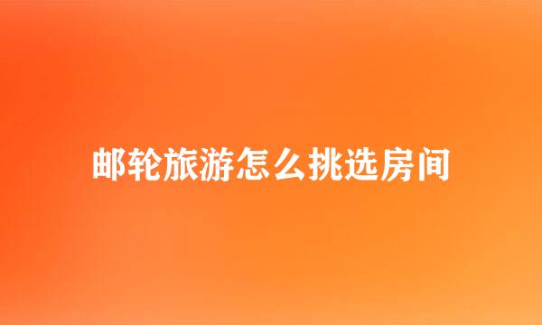 邮轮旅游怎么挑选房间
