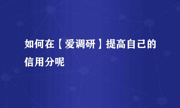 如何在【爱调研】提高自己的信用分呢