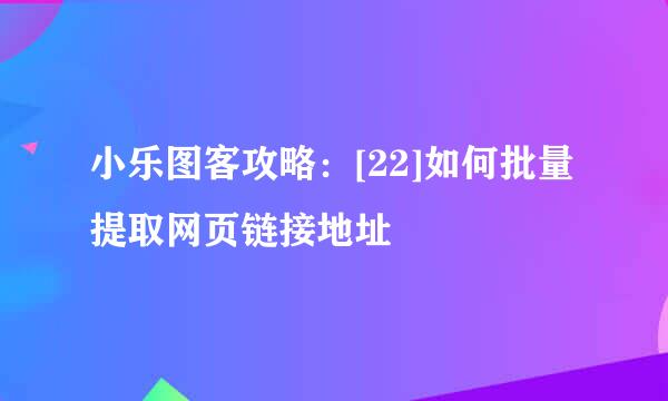 小乐图客攻略：[22]如何批量提取网页链接地址