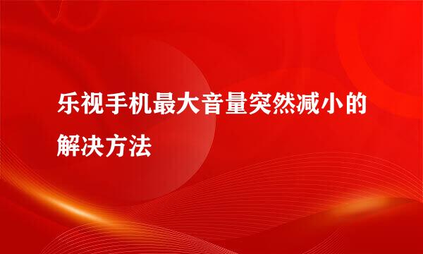 乐视手机最大音量突然减小的解决方法