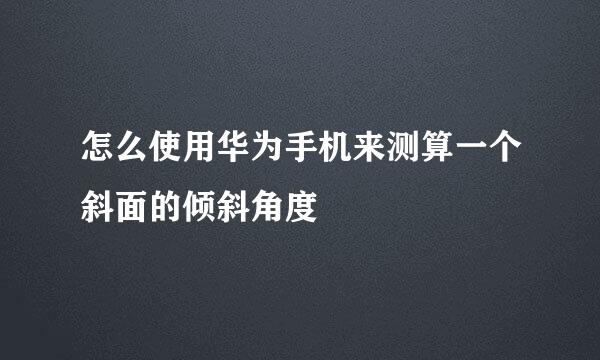 怎么使用华为手机来测算一个斜面的倾斜角度