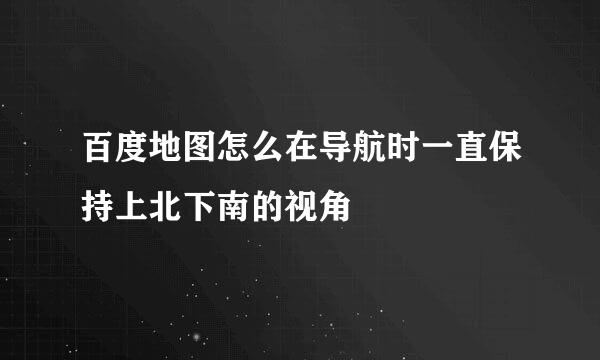 百度地图怎么在导航时一直保持上北下南的视角