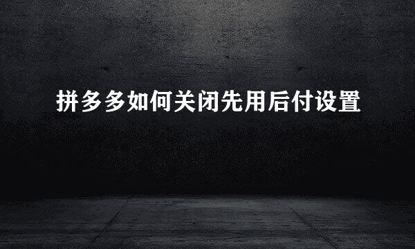 拼多多如何关闭先用后付设置
