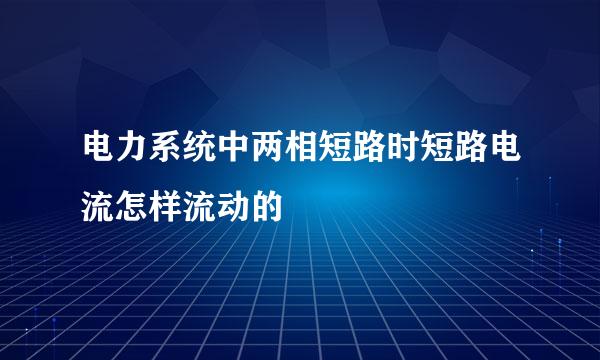 电力系统中两相短路时短路电流怎样流动的
