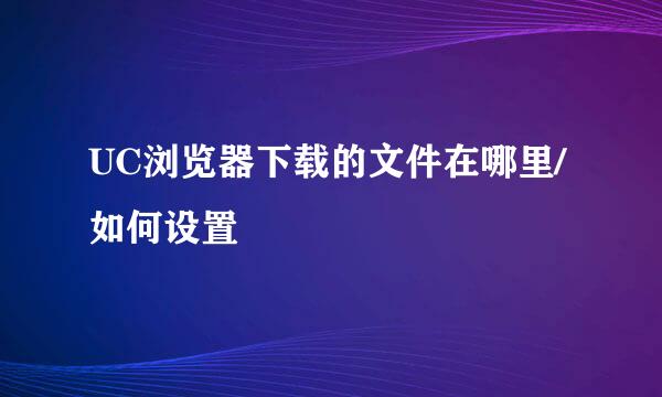 UC浏览器下载的文件在哪里/如何设置