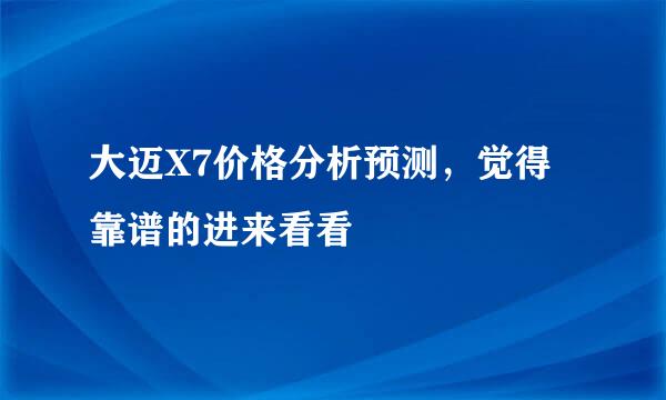 大迈X7价格分析预测，觉得靠谱的进来看看