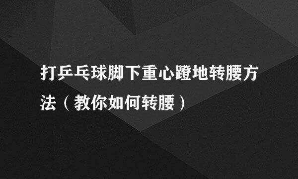 打乒乓球脚下重心蹬地转腰方法（教你如何转腰）
