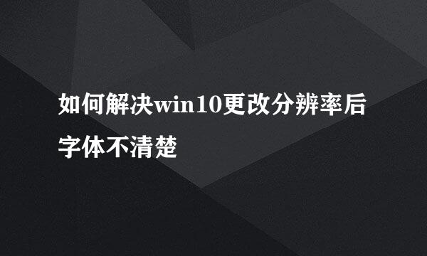 如何解决win10更改分辨率后字体不清楚