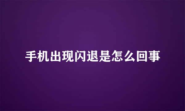 手机出现闪退是怎么回事