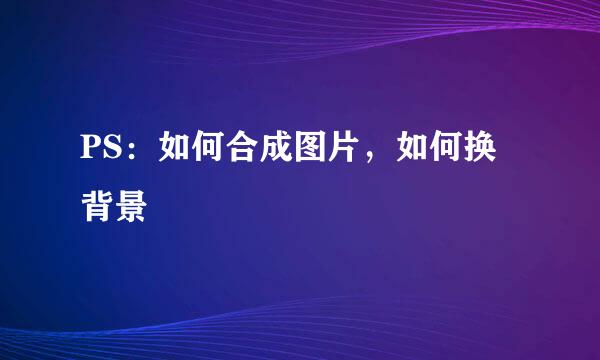 PS：如何合成图片，如何换背景