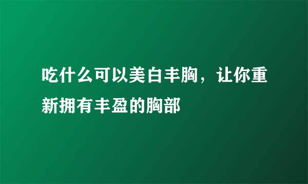 吃什么可以美白丰胸，让你重新拥有丰盈的胸部