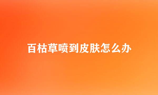 百枯草喷到皮肤怎么办