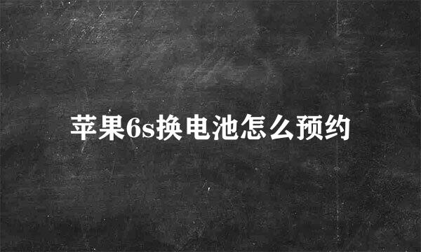 苹果6s换电池怎么预约