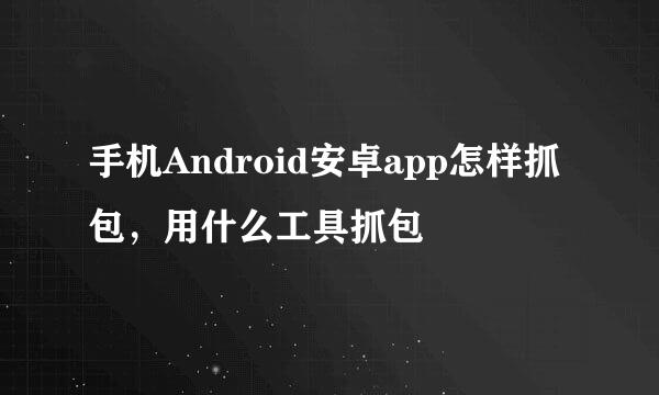 手机Android安卓app怎样抓包，用什么工具抓包