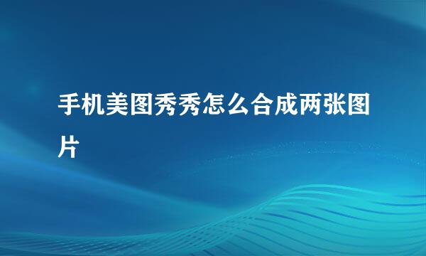 手机美图秀秀怎么合成两张图片