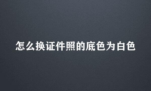 怎么换证件照的底色为白色