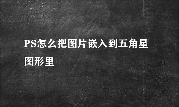 PS怎么把图片嵌入到五角星图形里