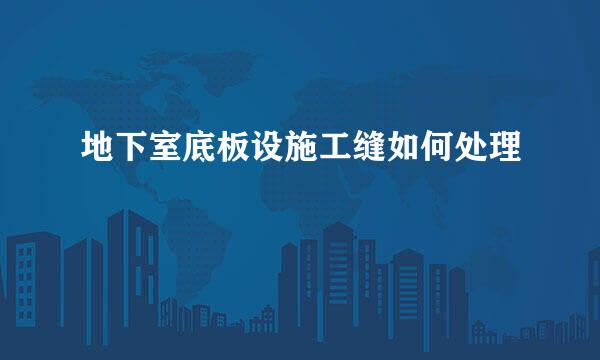 地下室底板设施工缝如何处理