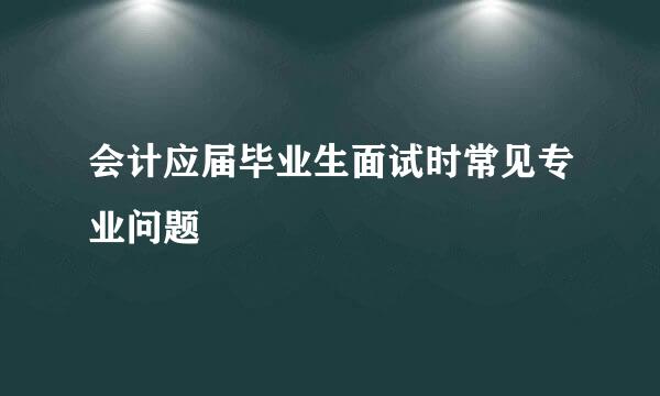 会计应届毕业生面试时常见专业问题