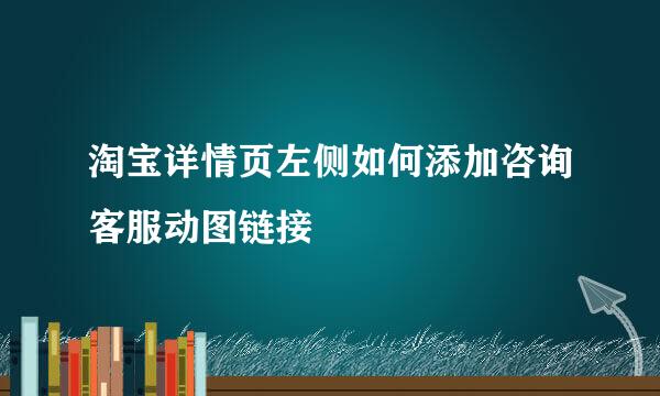 淘宝详情页左侧如何添加咨询客服动图链接