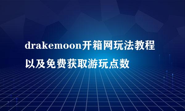 drakemoon开箱网玩法教程以及免费获取游玩点数